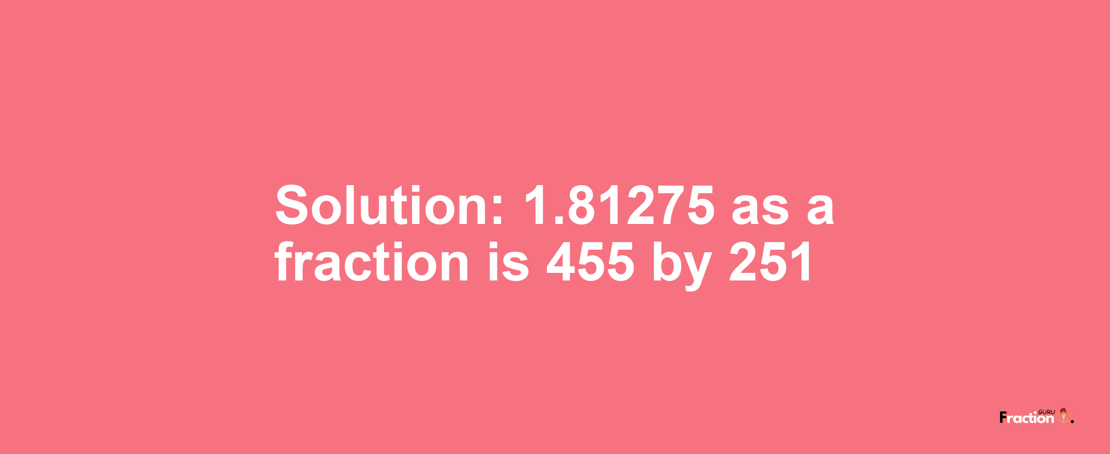 Solution:1.81275 as a fraction is 455/251